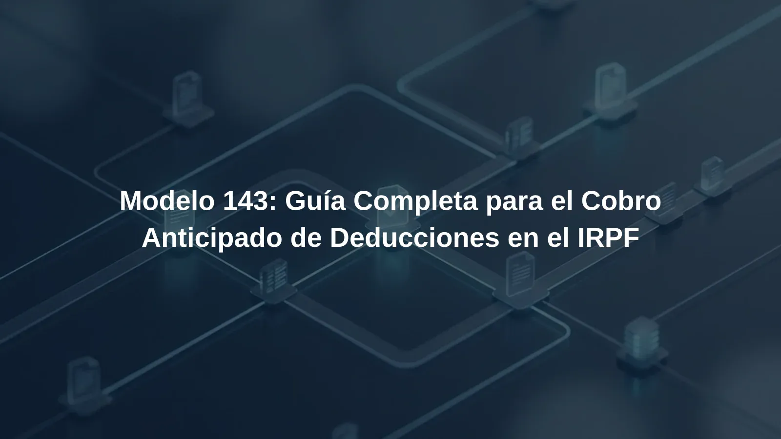 Modelo 143: Guía Completa para el Cobro Anticipado de Deducciones en el IRPF