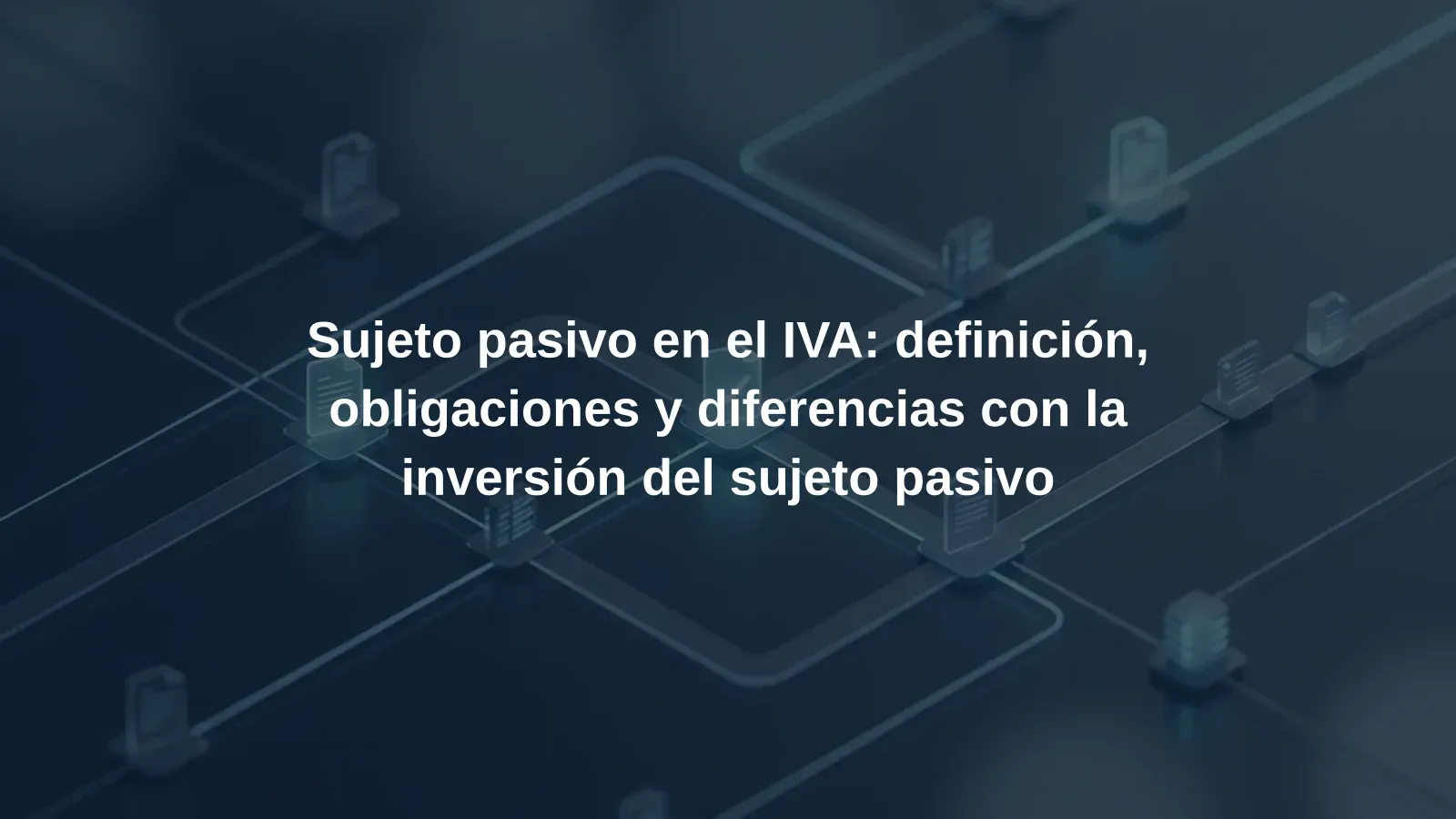 Sujeto pasivo en el IVA: definición, obligaciones y diferencias con la inversión del sujeto pasivo
